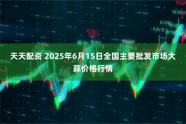 天天配资 2025年6月15日全国主要批发市场大蒜价格行情