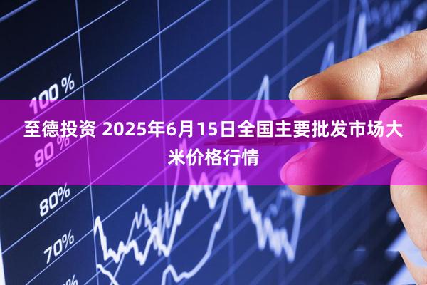 至德投资 2025年6月15日全国主要批发市场大米价格行情