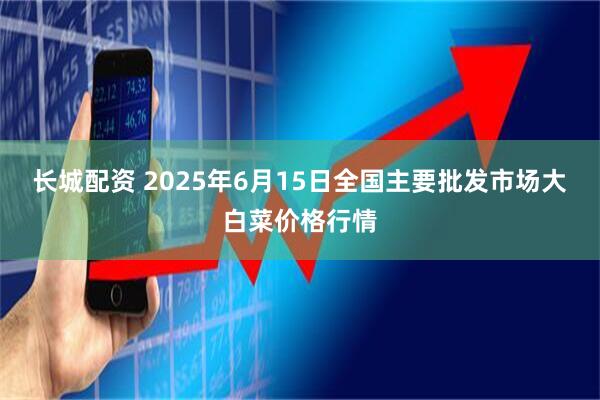 长城配资 2025年6月15日全国主要批发市场大白菜价格行情