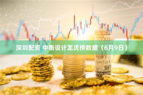 深圳配资 中衡设计龙虎榜数据（6月9日）