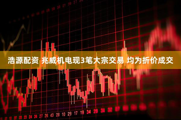 浩源配资 兆威机电现3笔大宗交易 均为折价成交