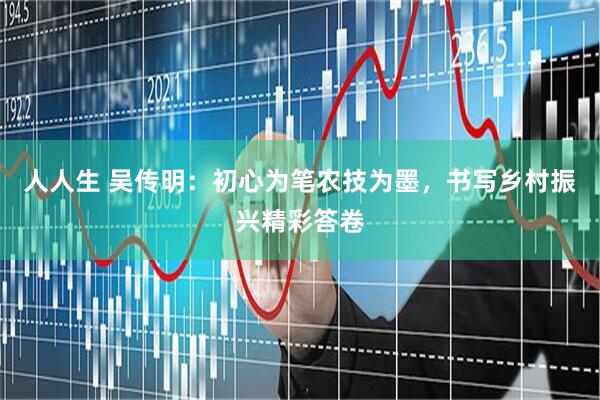人人生 吴传明：初心为笔农技为墨，书写乡村振兴精彩答卷