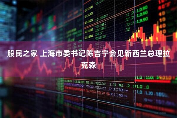 股民之家 上海市委书记陈吉宁会见新西兰总理拉克森