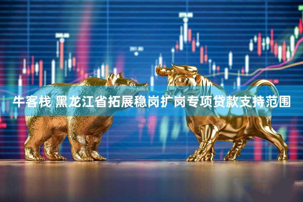 牛客栈 黑龙江省拓展稳岗扩岗专项贷款支持范围