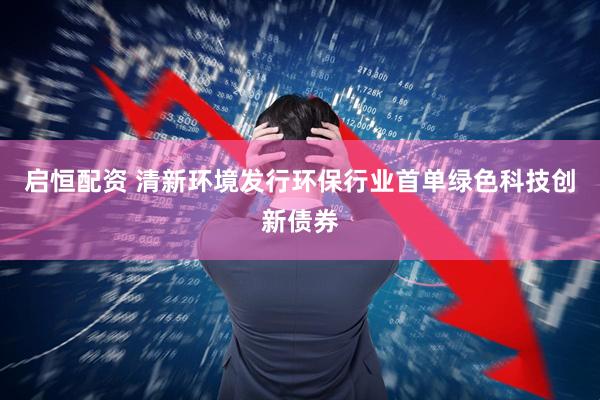 启恒配资 清新环境发行环保行业首单绿色科技创新债券