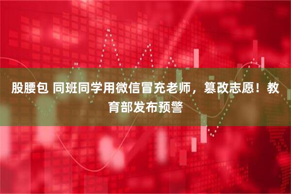 股腰包 同班同学用微信冒充老师，篡改志愿！教育部发布预警