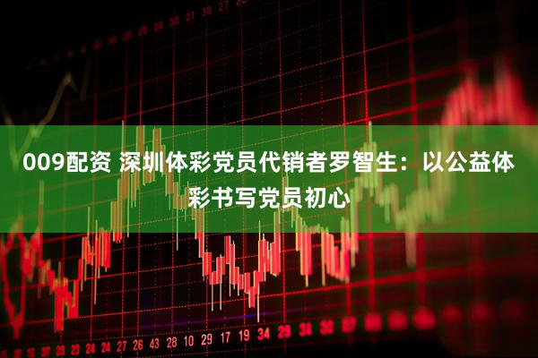 009配资 深圳体彩党员代销者罗智生：以公益体彩书写党员初心
