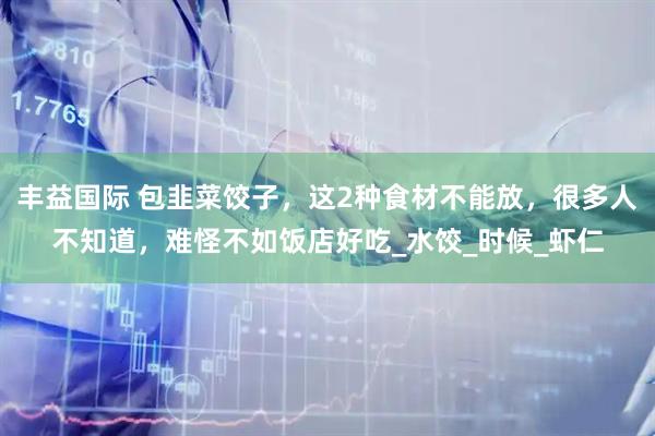 丰益国际 包韭菜饺子，这2种食材不能放，很多人不知道，难怪不如饭店好吃_水饺_时候_虾仁