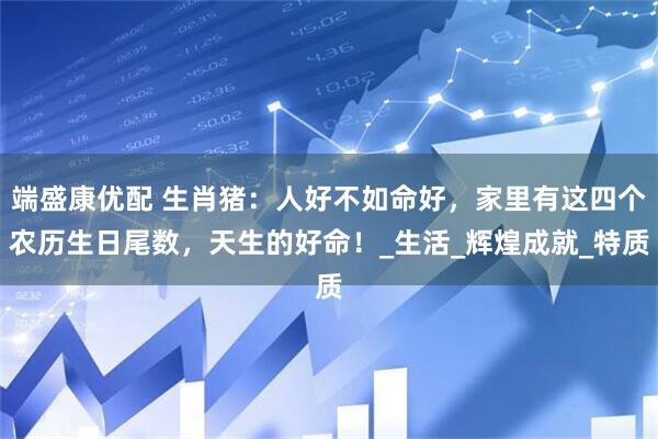 端盛康优配 生肖猪：人好不如命好，家里有这四个农历生日尾数，天生的好命！_生活_辉煌成就_特质