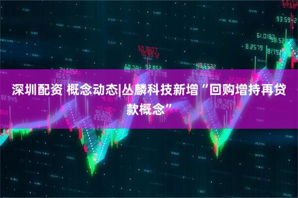 深圳配资 概念动态|丛麟科技新增“回购增持再贷款概念”