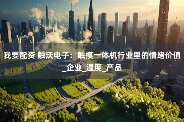 我要配资 触沃电子：触摸一体机行业里的情绪价值_企业_温度_产品