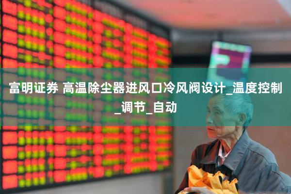 富明证券 高温除尘器进风口冷风阀设计_温度控制_调节_自动