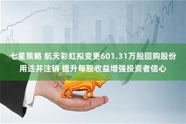 七星策略 航天彩虹拟变更601.31万股回购股份用途并注销 提升每股收益增强投资者信心