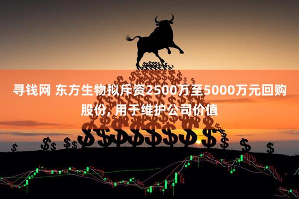 寻钱网 东方生物拟斥资2500万至5000万元回购股份, 用于维护公司价值