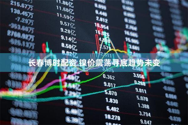 长春博时配资 镍价震荡寻底趋势未变