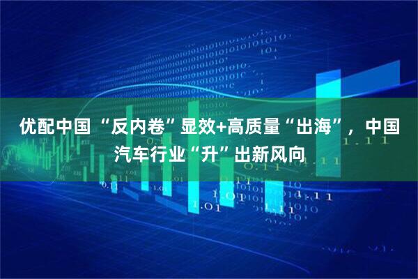 优配中国 “反内卷”显效+高质量“出海”，中国汽车行业“升”出新风向