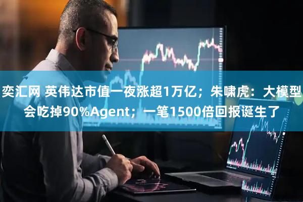 奕汇网 英伟达市值一夜涨超1万亿；朱啸虎：大模型会吃掉90%Agent；一笔1500倍回报诞生了