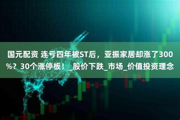 国元配资 连亏四年被ST后，亚振家居却涨了300%？30个涨停板！_股价下跌_市场_价值投资理念