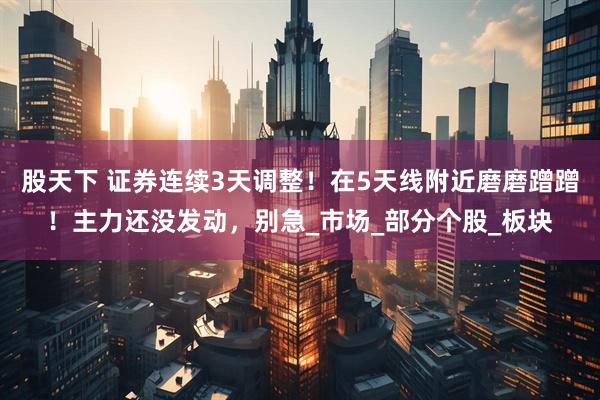 股天下 证券连续3天调整！在5天线附近磨磨蹭蹭！主力还没发动，别急_市场_部分个股_板块