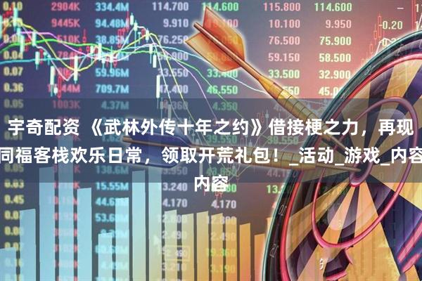 宇奇配资 《武林外传十年之约》借接梗之力，再现同福客栈欢乐日常，领取开荒礼包！_活动_游戏_内容