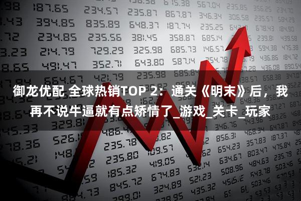 御龙优配 全球热销TOP 2：通关《明末》后，我再不说牛逼就有点矫情了_游戏_关卡_玩家