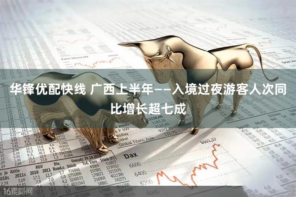 华锋优配快线 广西上半年——入境过夜游客人次同比增长超七成