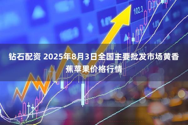 钻石配资 2025年8月3日全国主要批发市场黄香蕉苹果价格行情