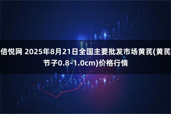 倍悦网 2025年8月21日全国主要批发市场黄芪(黄芪节子0.8-1.0cm)价格行情