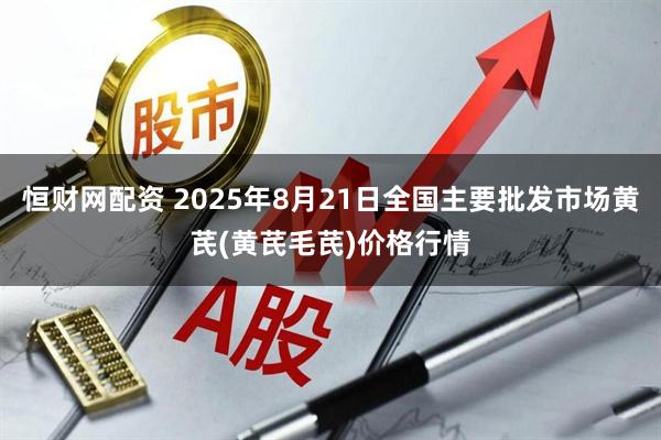 恒财网配资 2025年8月21日全国主要批发市场黄芪(黄芪毛芪)价格行情