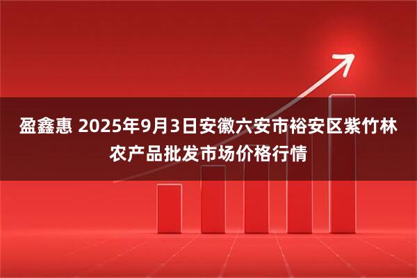 盈鑫惠 2025年9月3日安徽六安市裕安区紫竹林农产品批发市场价格行情