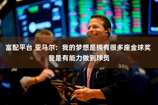 富配平台 亚马尔：我的梦想是拥有很多座金球奖 我是有能力做到球员
