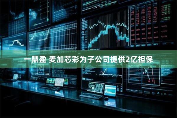 一鼎盈 麦加芯彩为子公司提供2亿担保