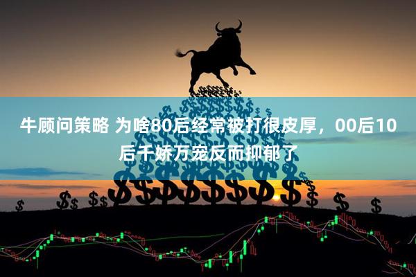 牛顾问策略 为啥80后经常被打很皮厚，00后10后千娇万宠反而抑郁了