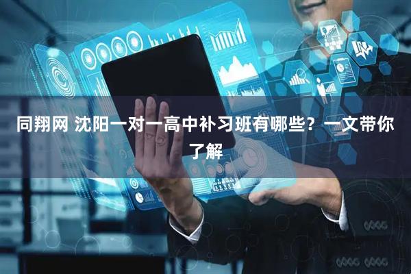同翔网 沈阳一对一高中补习班有哪些？一文带你了解