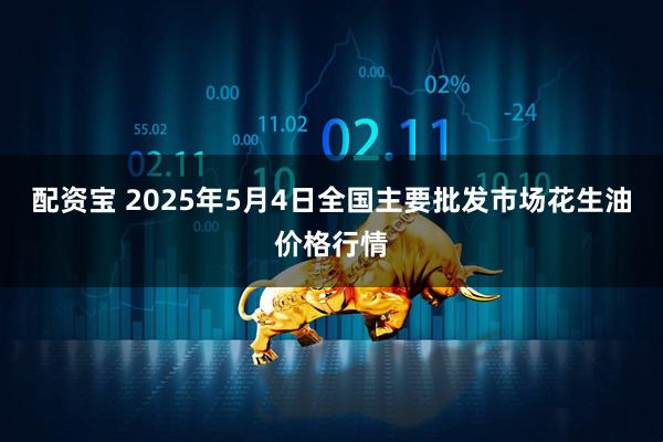 配资宝 2025年5月4日全国主要批发市场花生油价格行情