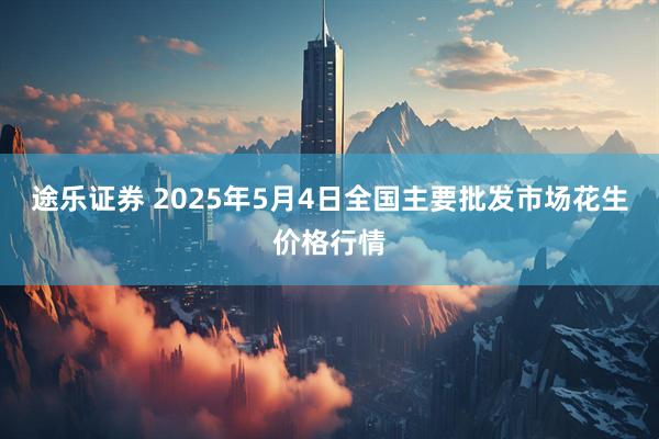 途乐证券 2025年5月4日全国主要批发市场花生价格行情