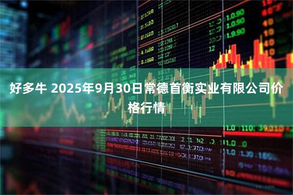 好多牛 2025年9月30日常德首衡实业有限公司价格行情