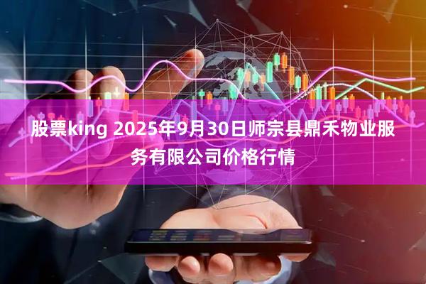 股票king 2025年9月30日师宗县鼎禾物业服务有限公司价格行情