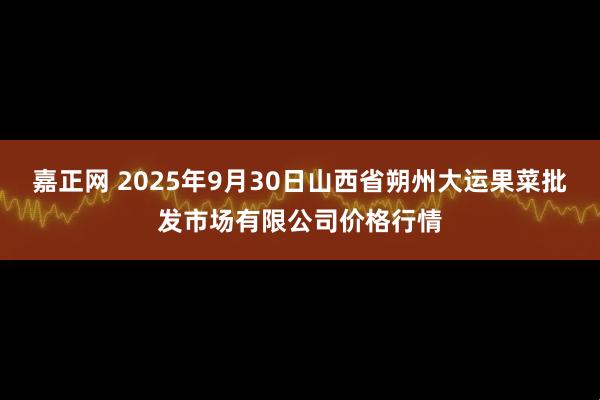 嘉正网 2025年9月30日山西省朔州大运果菜批发市场有限公司价格行情
