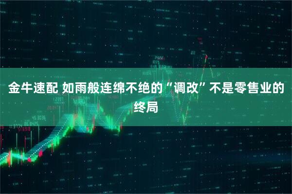 金牛速配 如雨般连绵不绝的“调改”不是零售业的终局