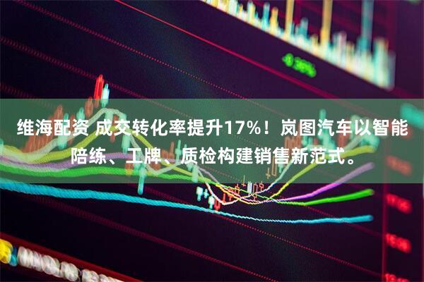 维海配资 成交转化率提升17%！岚图汽车以智能陪练、工牌、质检构建销售新范式。