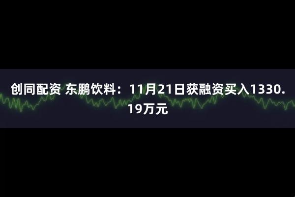 创同配资 东鹏饮料：11月21日获融资买入1330.19万元