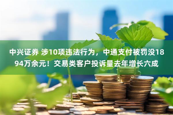 中兴证券 涉10项违法行为，中通支付被罚没1894万余元！交易类客户投诉量去年增长六成