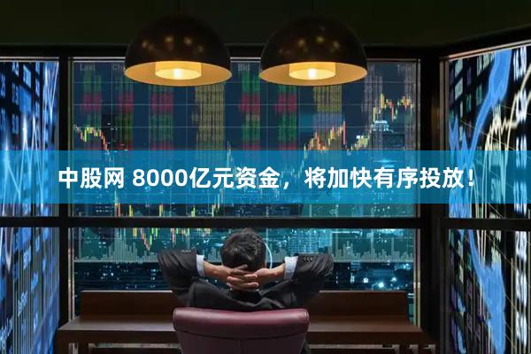 中股网 8000亿元资金，将加快有序投放！