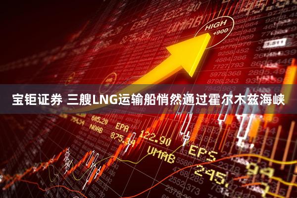 宝钜证券 三艘LNG运输船悄然通过霍尔木兹海峡